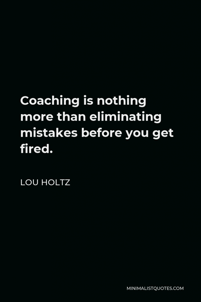 Lou Holtz Quote - Coaching is nothing more than eliminating mistakes before you get fired.