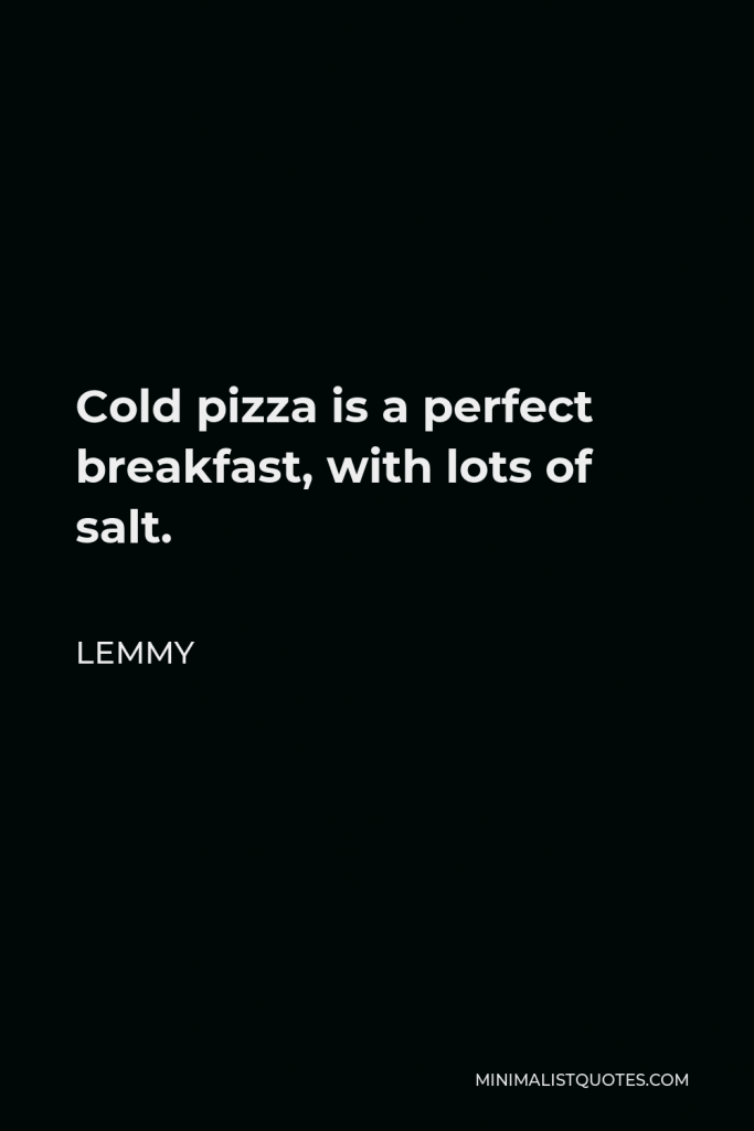 Lemmy Quote - Cold pizza is a perfect breakfast, with lots of salt.