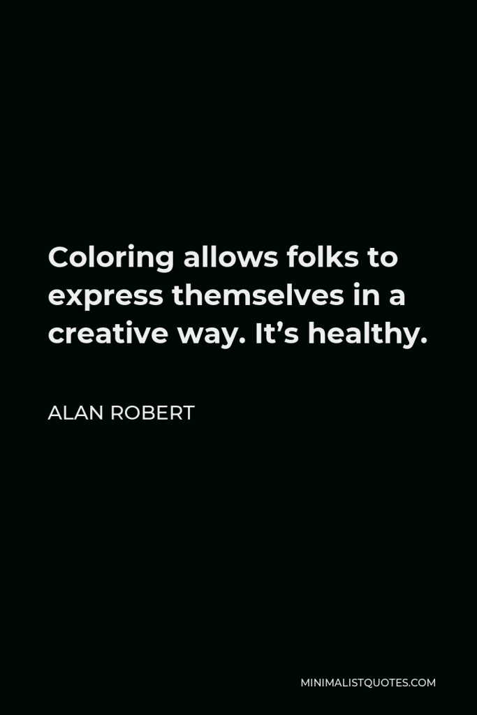 Alan Robert Quote - Coloring allows folks to express themselves in a creative way. It’s healthy.