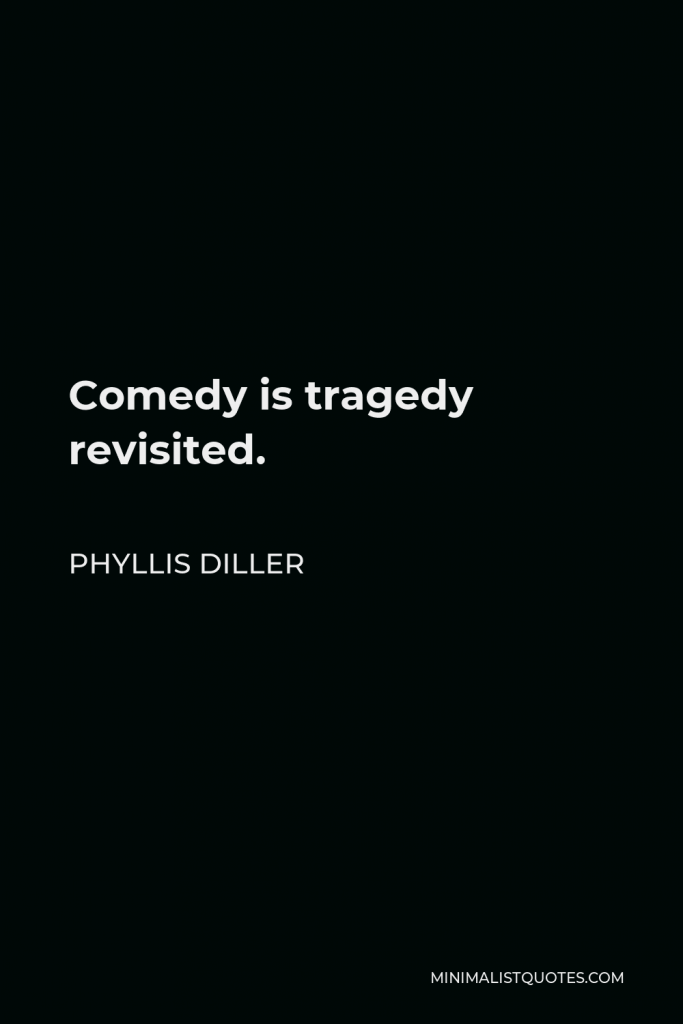 Phyllis Diller Quote - Comedy is tragedy revisited.