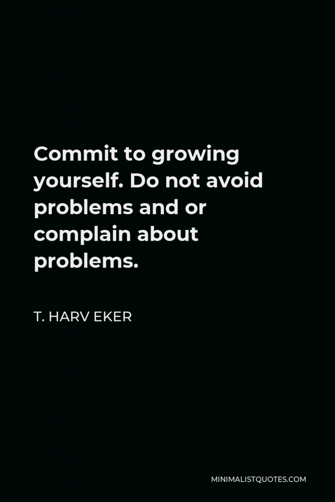 T. Harv Eker Quote - Commit to growing yourself. Do not avoid problems and or complain about problems.