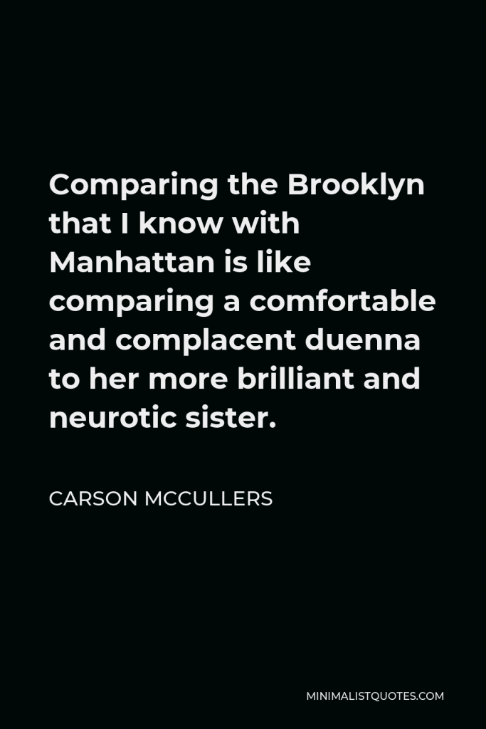 Carson McCullers Quote - Comparing the Brooklyn that I know with Manhattan is like comparing a comfortable and complacent duenna to her more brilliant and neurotic sister.