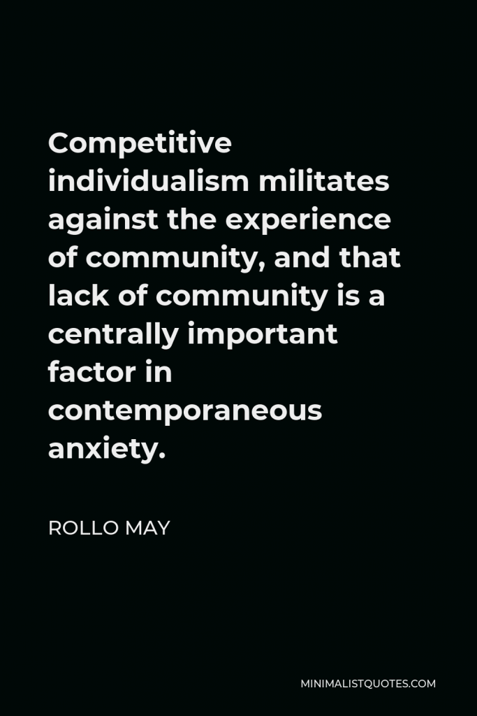 Rollo May Quote - Competitive individualism militates against the experience of community, and that lack of community is a centrally important factor in contemporaneous anxiety.