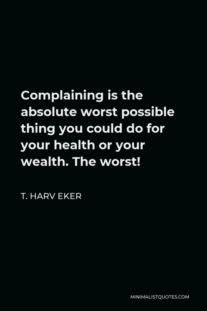 T. Harv Eker Quote - Complaining is the absolute worst possible thing you could do for your health or your wealth. The worst!