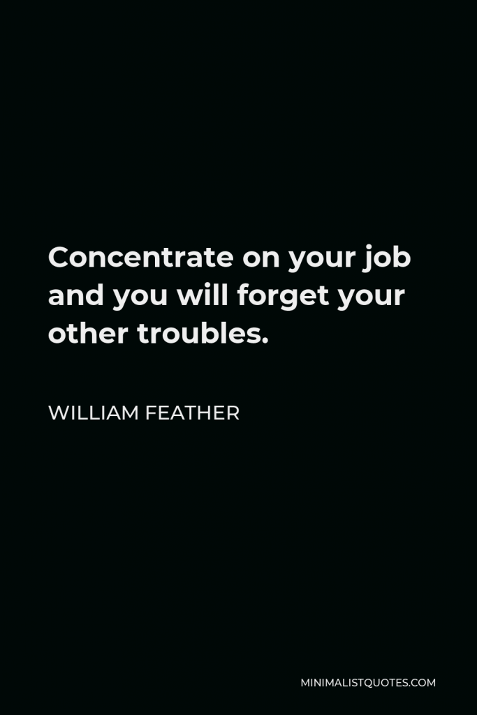 William Feather Quote - Concentrate on your job and you will forget your other troubles.