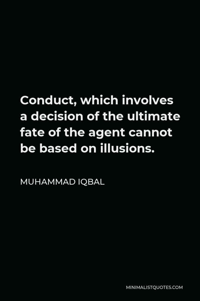 Muhammad Iqbal Quote - Conduct, which involves a decision of the ultimate fate of the agent cannot be based on illusions.