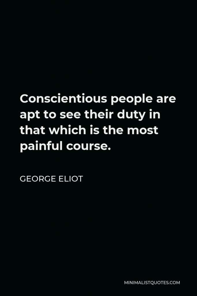 George Eliot Quote - Conscientious people are apt to see their duty in that which is the most painful course.