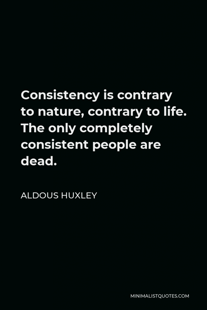 Aldous Huxley Quote - Consistency is contrary to nature, contrary to life. The only completely consistent people are dead.