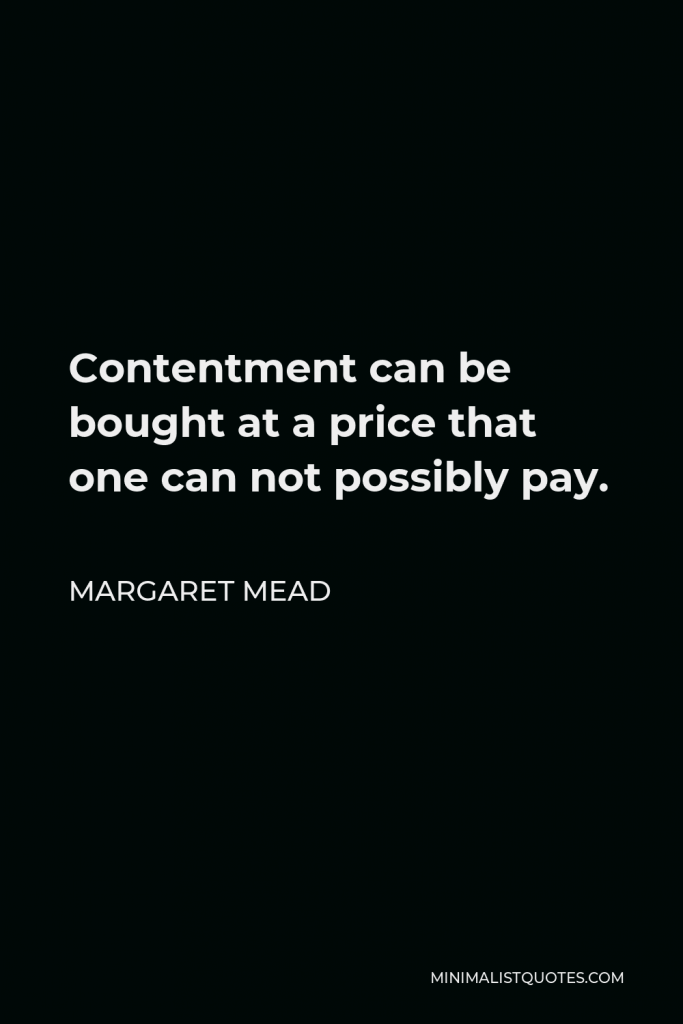 Margaret Mead Quote - Contentment can be bought at a price that one can not possibly pay.