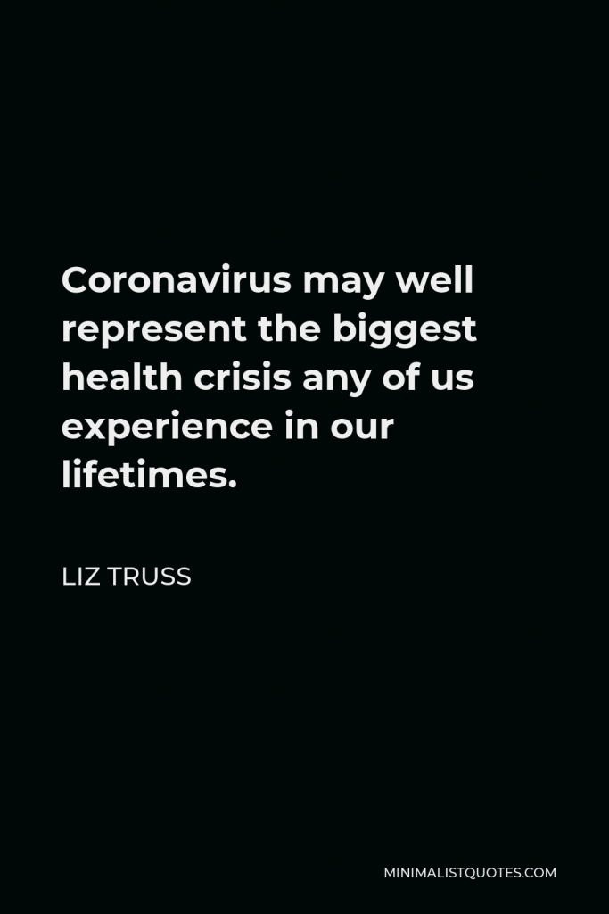 Liz Truss Quote - Coronavirus may well represent the biggest health crisis any of us experience in our lifetimes.