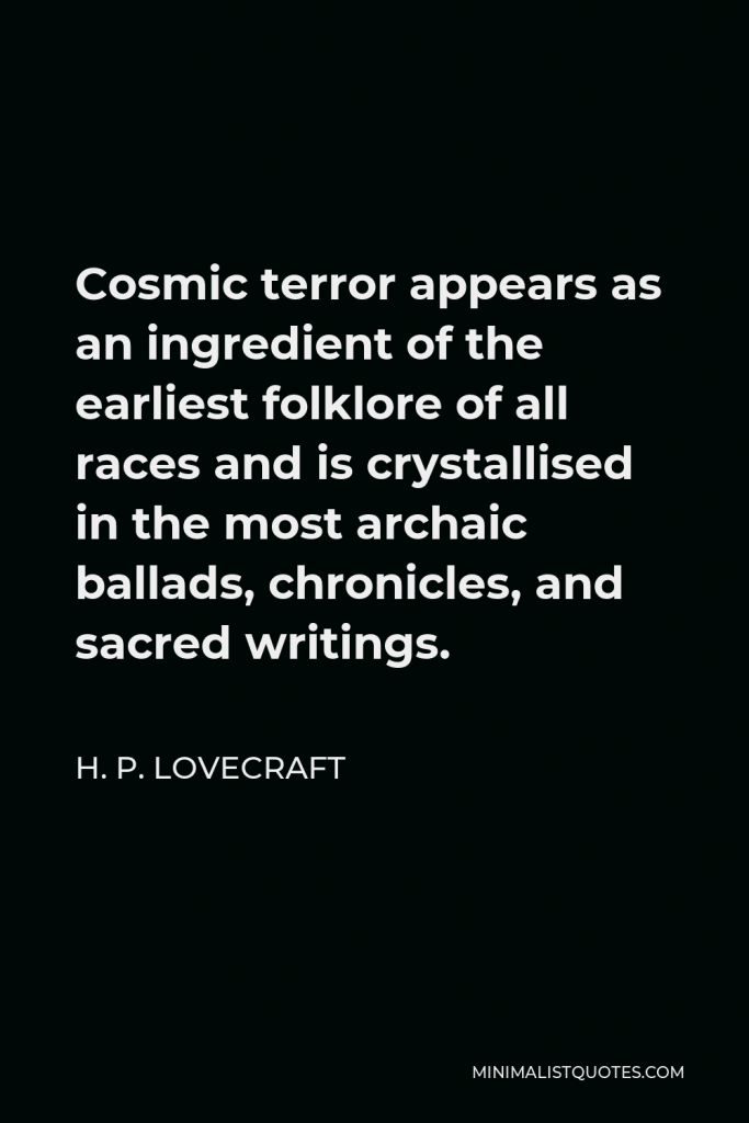 H. P. Lovecraft Quote - Cosmic terror appears as an ingredient of the earliest folklore of all races and is crystallised in the most archaic ballads, chronicles, and sacred writings.