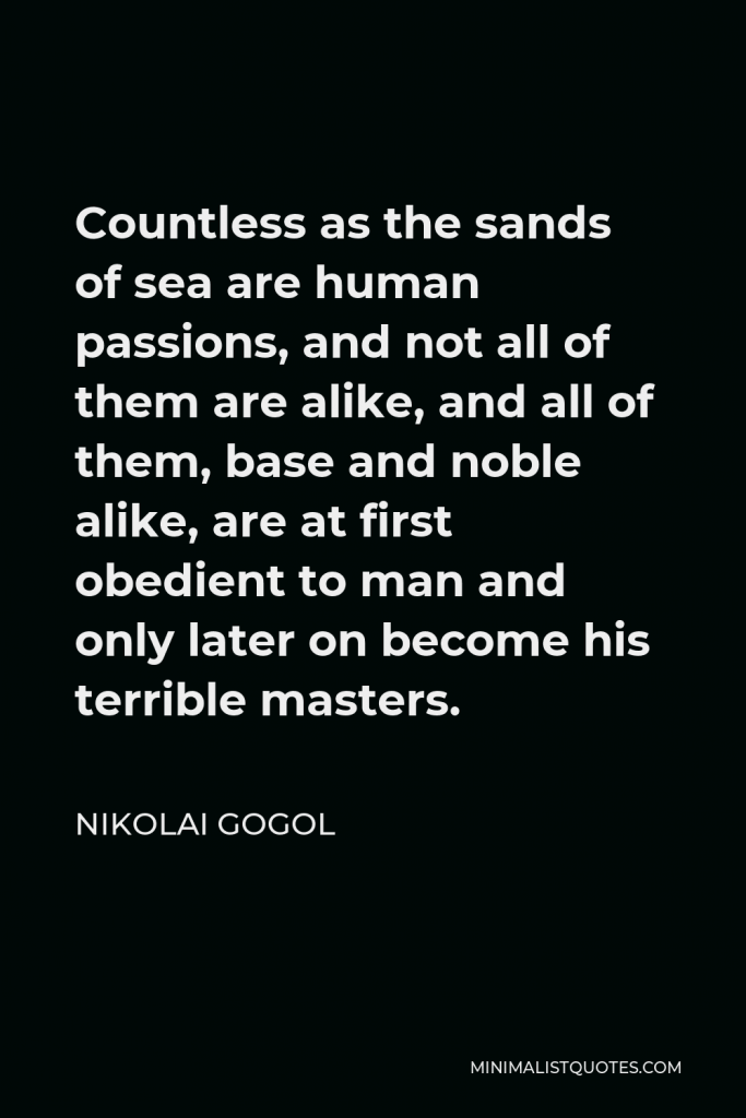 Nikolai Gogol Quote - Countless as the sands of sea are human passions, and not all of them are alike, and all of them, base and noble alike, are at first obedient to man and only later on become his terrible masters.
