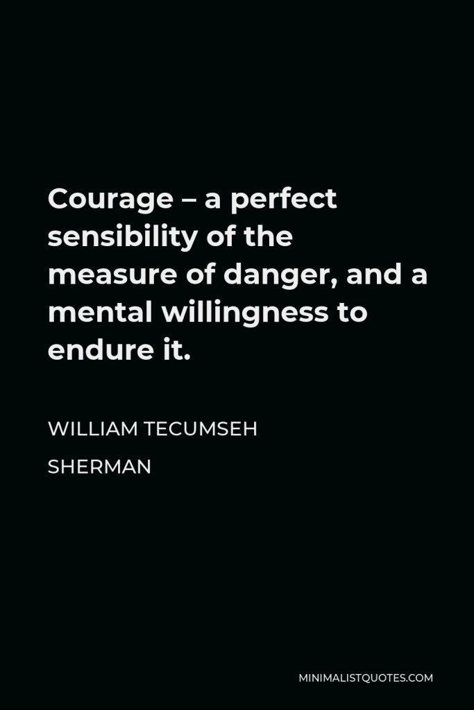 William Tecumseh Sherman Quote - Courage – a perfect sensibility of the measure of danger, and a mental willingness to endure it.