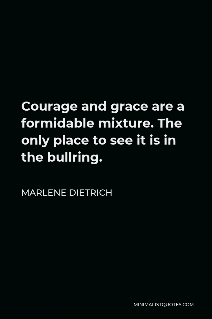 Marlene Dietrich Quote - Courage and grace are a formidable mixture. The only place to see it is in the bullring.
