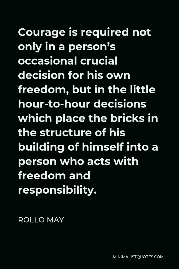 Rollo May Quote - Courage is required not only in a person’s occasional crucial decision for his own freedom, but in the little hour-to-hour decisions which place the bricks in the structure of his building of himself into a person who acts with freedom and responsibility.