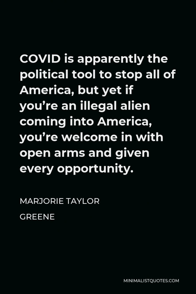 Marjorie Taylor Greene Quote - COVID is apparently the political tool to stop all of America, but yet if you’re an illegal alien coming into America, you’re welcome in with open arms and given every opportunity.