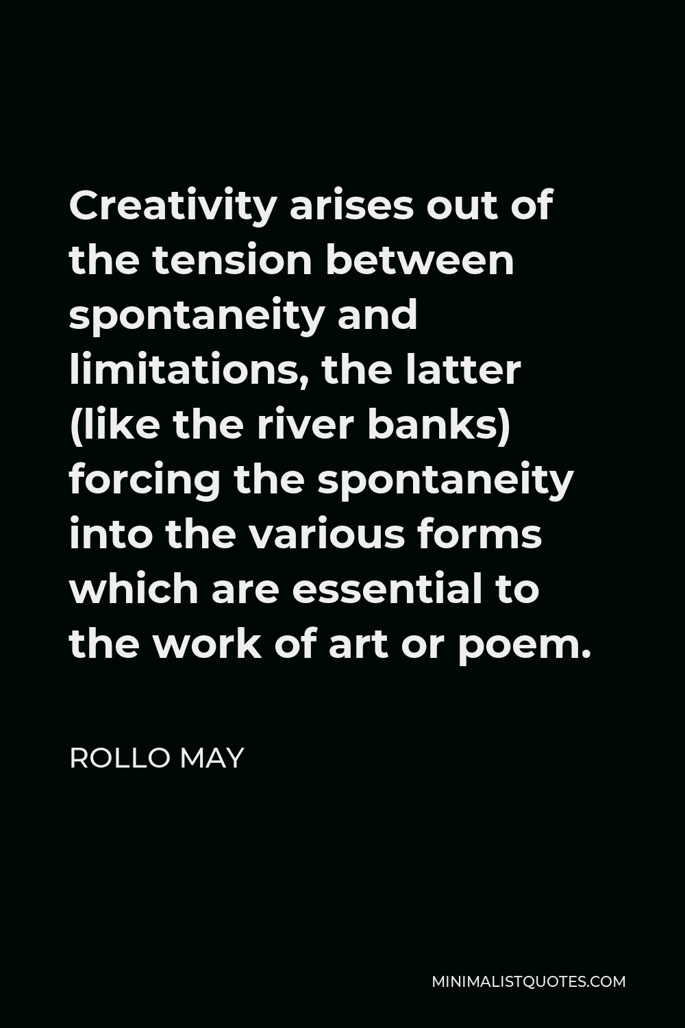 Rollo May Quote - Creativity arises out of the tension between spontaneity and limitations, the latter (like the river banks) forcing the spontaneity into the various forms which are essential to the work of art or poem.