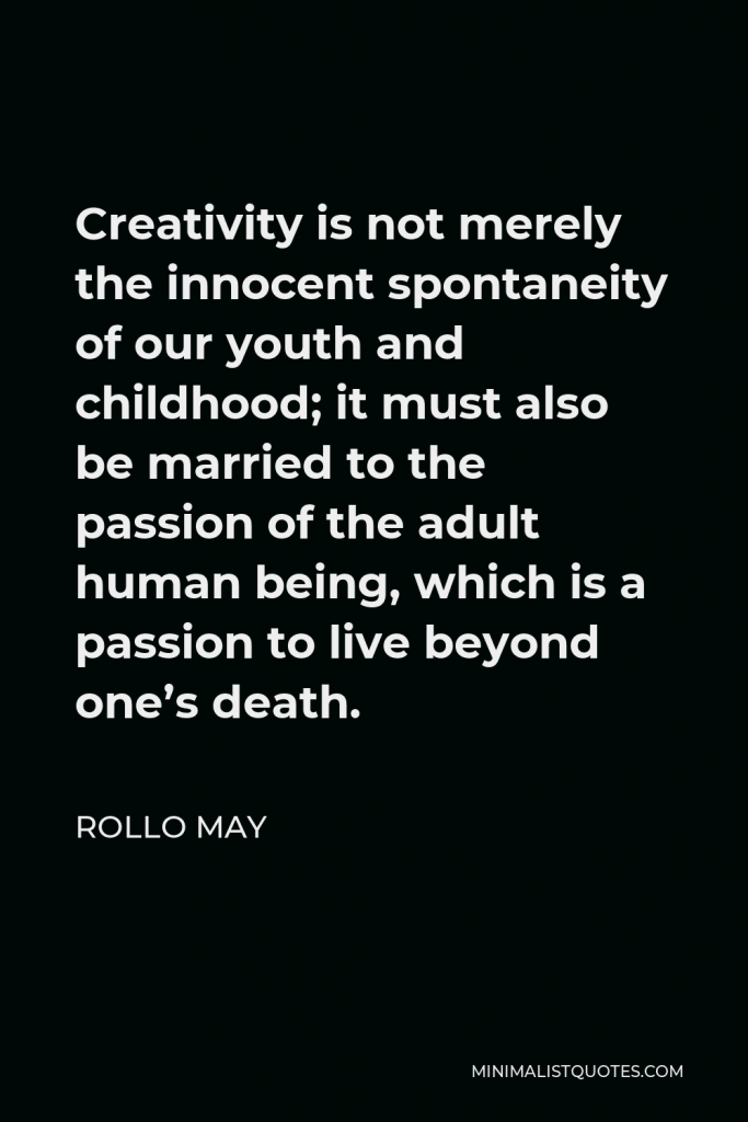 Rollo May Quote - Creativity is not merely the innocent spontaneity of our youth and childhood; it must also be married to the passion of the adult human being, which is a passion to live beyond one’s death.