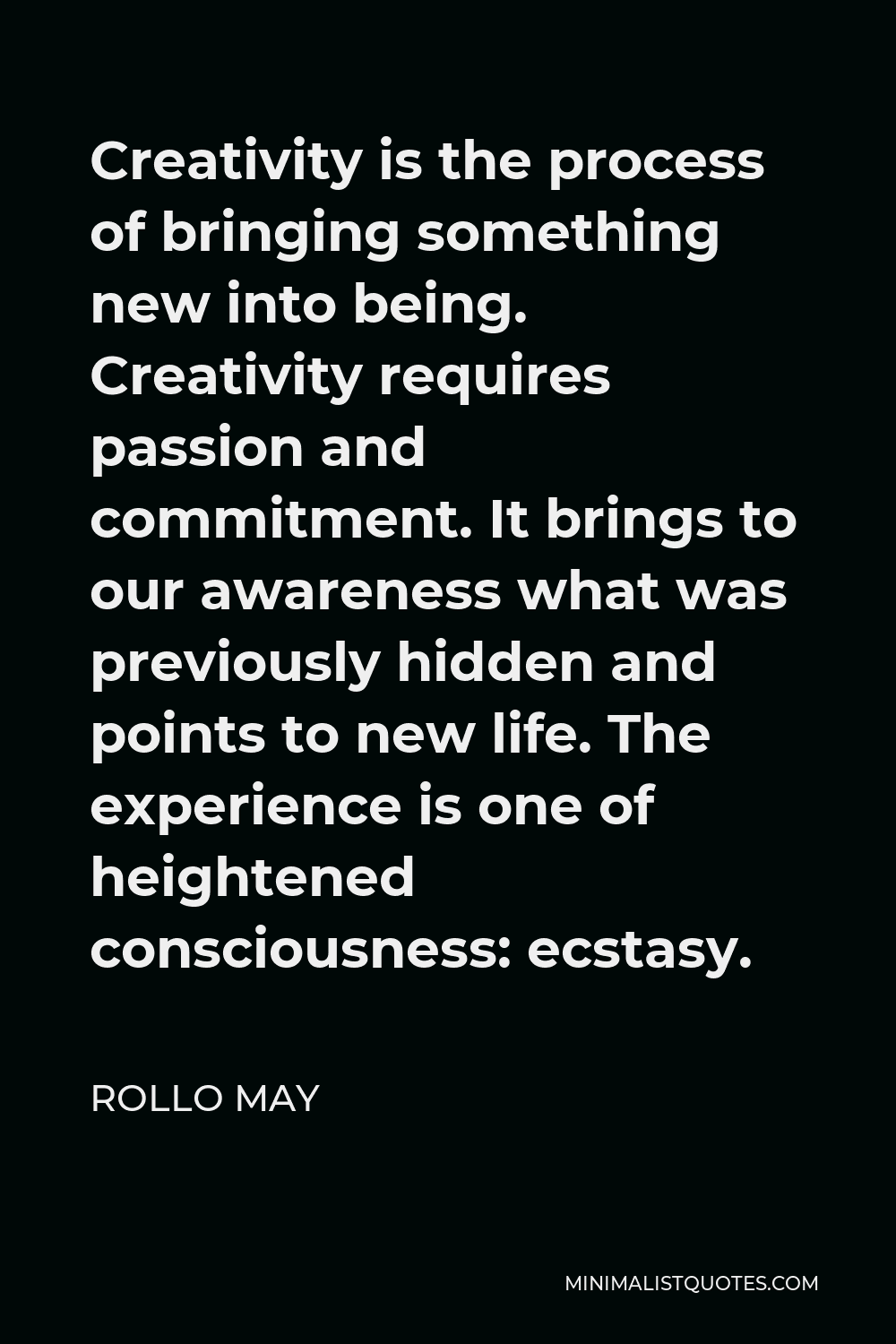 Rollo May Quote - Creativity is the process of bringing something new into being. Creativity requires passion and commitment. It brings to our awareness what was previously hidden and points to new life. The experience is one of heightened consciousness: ecstasy.