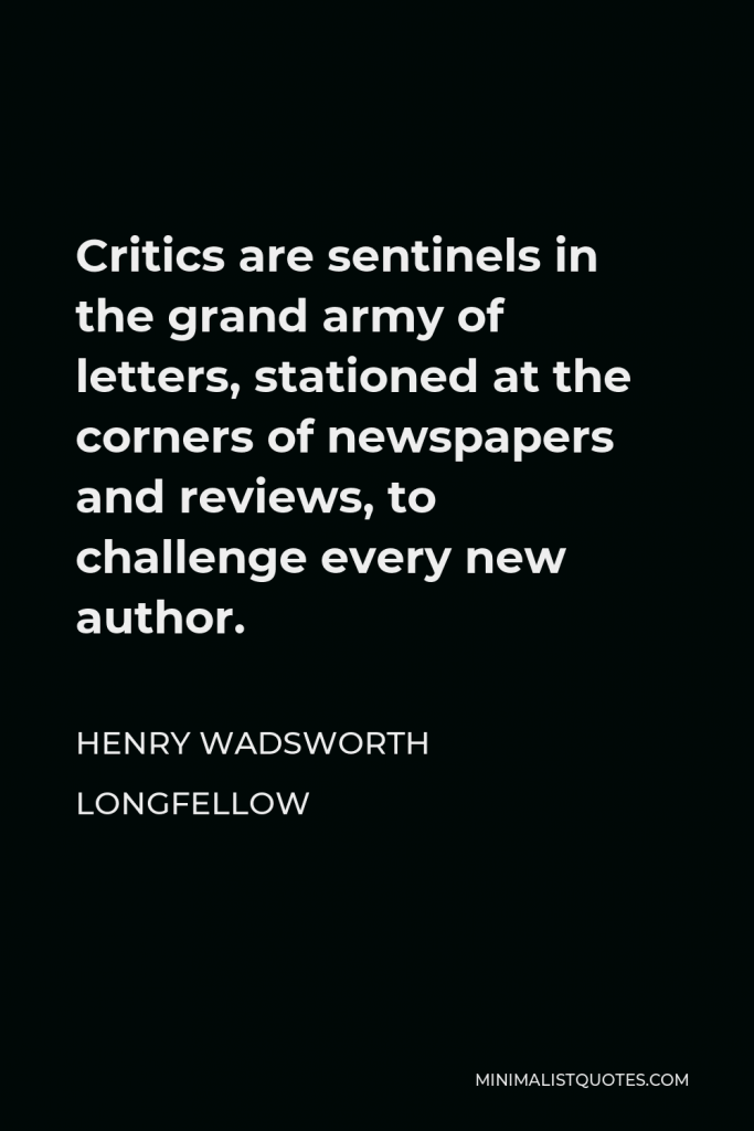 Henry Wadsworth Longfellow Quote - Critics are sentinels in the grand army of letters, stationed at the corners of newspapers and reviews, to challenge every new author.