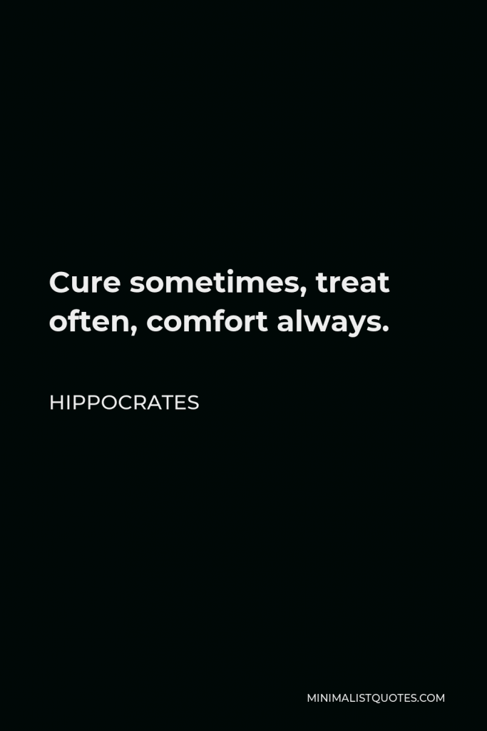 Hippocrates Quote - Cure sometimes, treat often, comfort always.