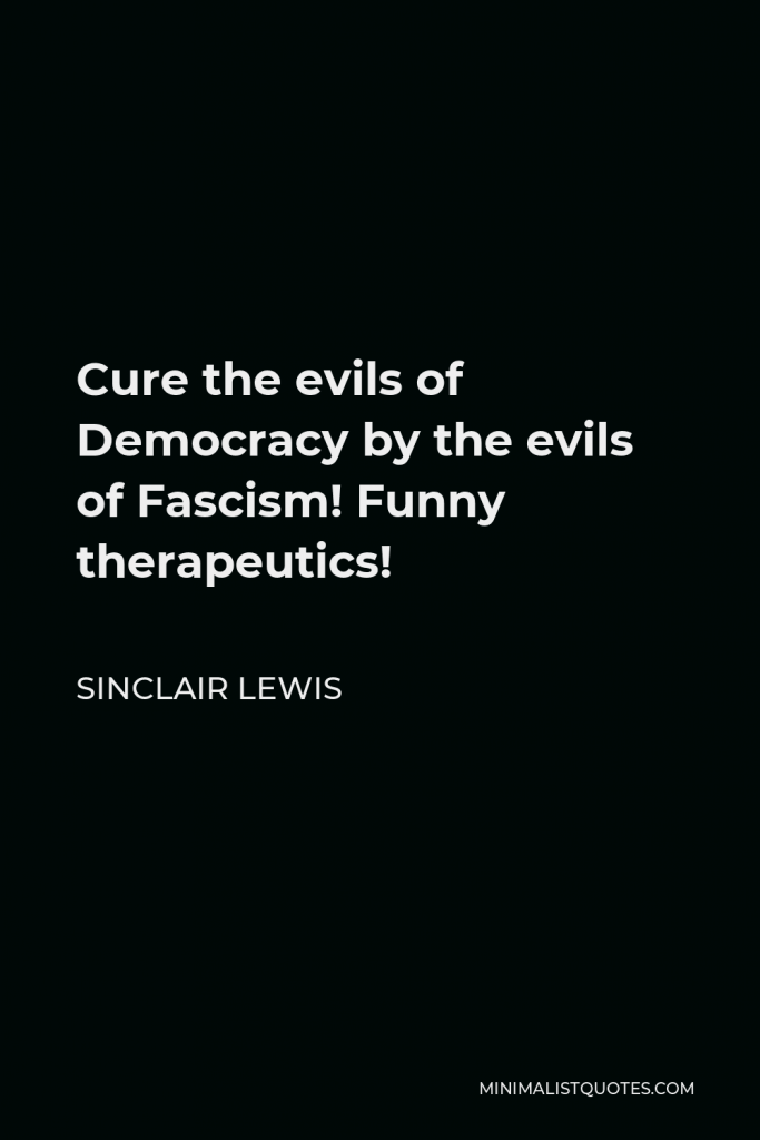 Sinclair Lewis Quote - Cure the evils of Democracy by the evils of Fascism! Funny therapeutics!