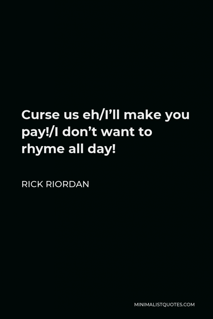 Rick Riordan Quote - Curse us eh/I’ll make you pay!/I don’t want to rhyme all day!