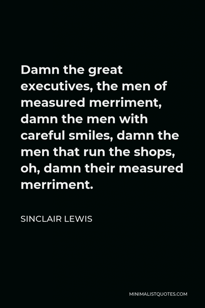 Sinclair Lewis Quote - Damn the great executives, the men of measured merriment, damn the men with careful smiles, damn the men that run the shops, oh, damn their measured merriment.