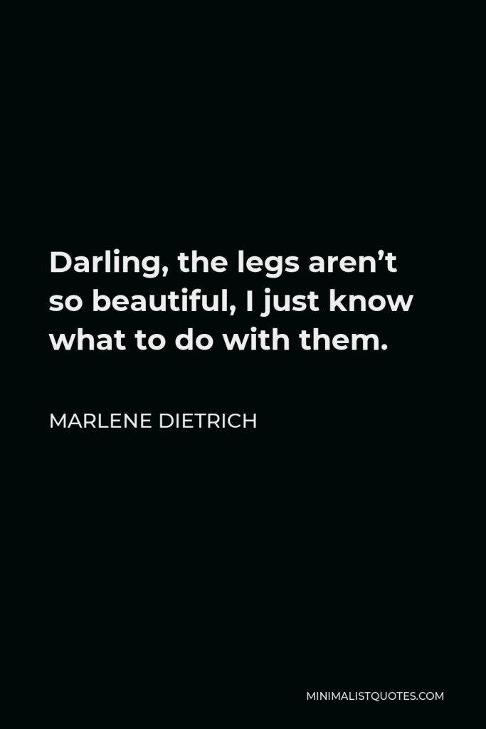 Marlene Dietrich Quote - Darling, the legs aren’t so beautiful, I just know what to do with them.