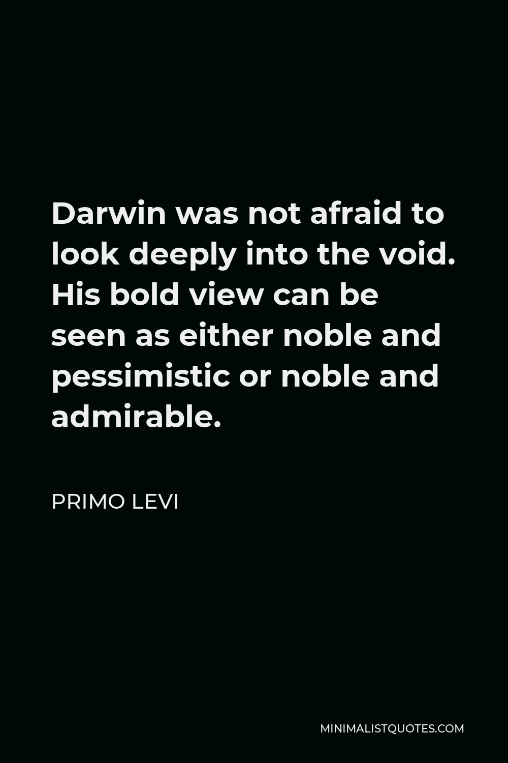 Primo Levi Quote - Darwin was not afraid to look deeply into the void. His bold view can be seen as either noble and pessimistic or noble and admirable.