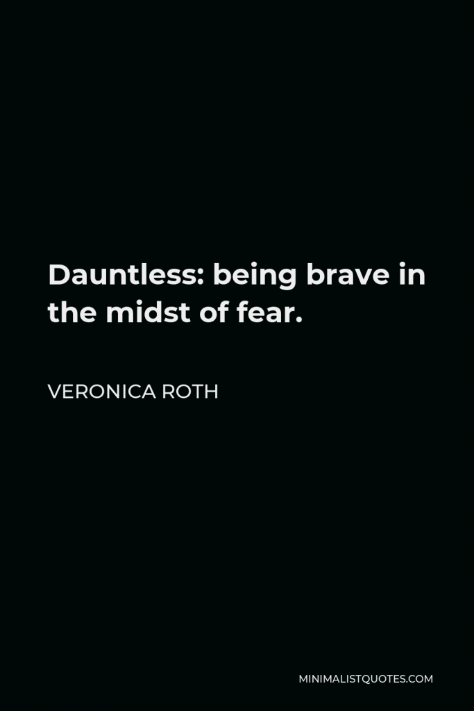 Veronica Roth Quote - Dauntless: being brave in the midst of fear.