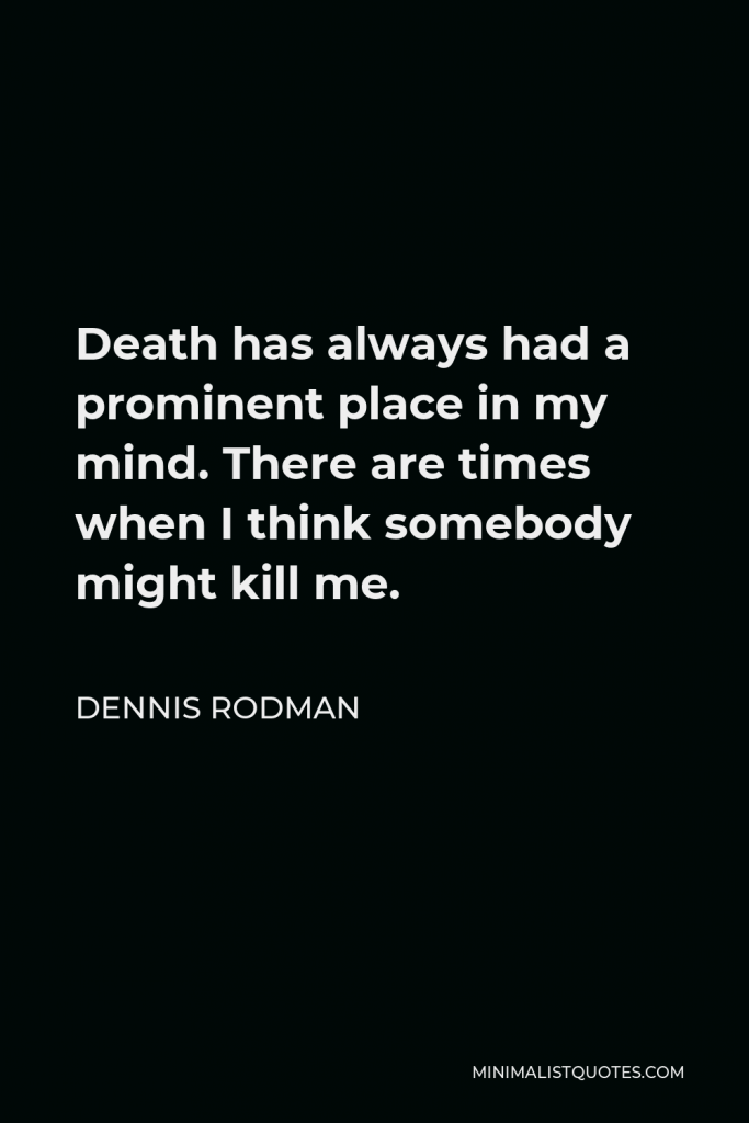 Dennis Rodman Quote - Death has always had a prominent place in my mind. There are times when I think somebody might kill me.