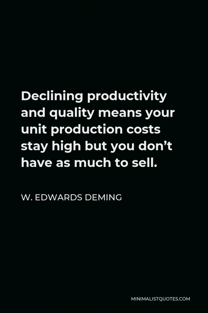 W. Edwards Deming Quote - Declining productivity and quality means your unit production costs stay high but you don’t have as much to sell.