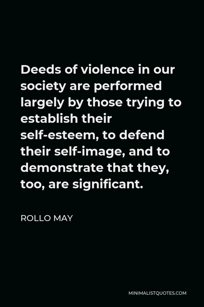 Rollo May Quote - Deeds of violence in our society are performed largely by those trying to establish their self-esteem, to defend their self-image, and to demonstrate that they, too, are significant.