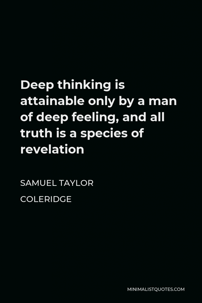 Samuel Taylor Coleridge Quote - Deep thinking is attainable only by a man of deep feeling, and all truth is a species of revelation