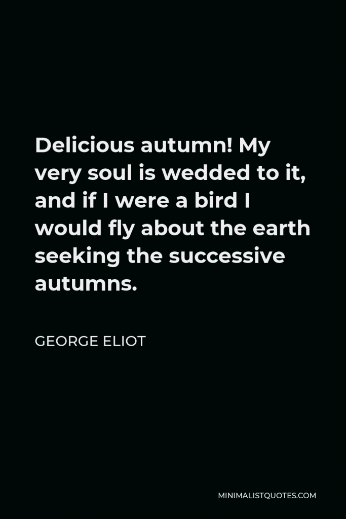 George Eliot Quote - Delicious autumn! My very soul is wedded to it, and if I were a bird I would fly about the earth seeking the successive autumns.