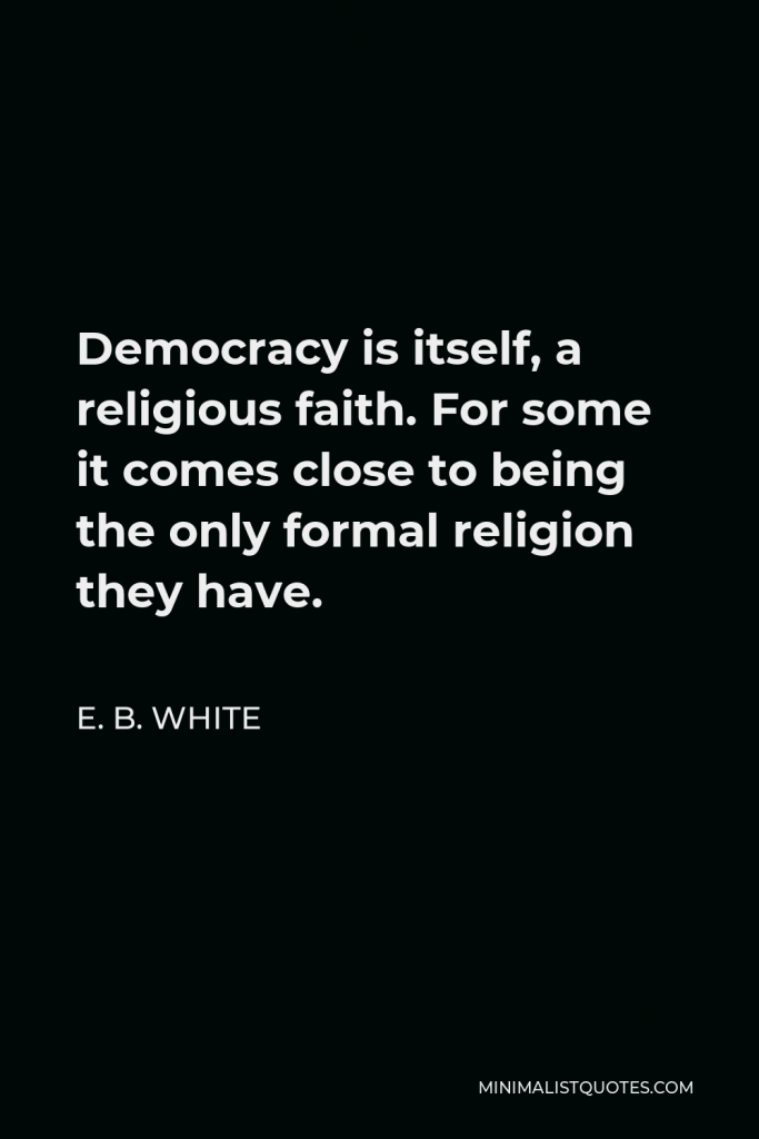 E. B. White Quote - Democracy is itself, a religious faith. For some it comes close to being the only formal religion they have.