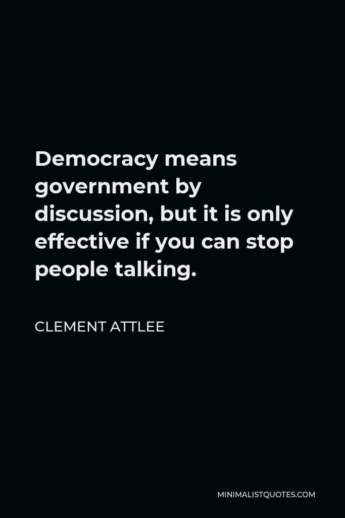 Clement Attlee Quote - Democracy means government by discussion, but it is only effective if you can stop people talking.
