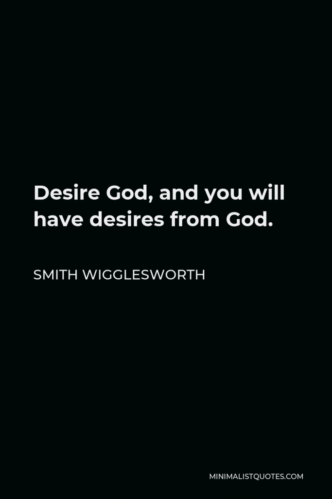 Smith Wigglesworth Quote - Desire God, and you will have desires from God.