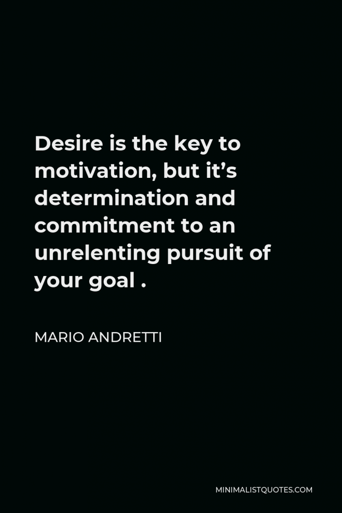 Mario Andretti Quote - Desire is the key to motivation, but it’s determination and commitment to an unrelenting pursuit of your goal .