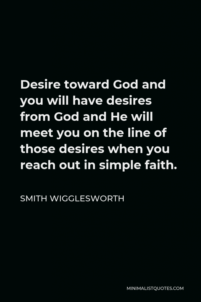 Smith Wigglesworth Quote - Desire toward God and you will have desires from God and He will meet you on the line of those desires when you reach out in simple faith.