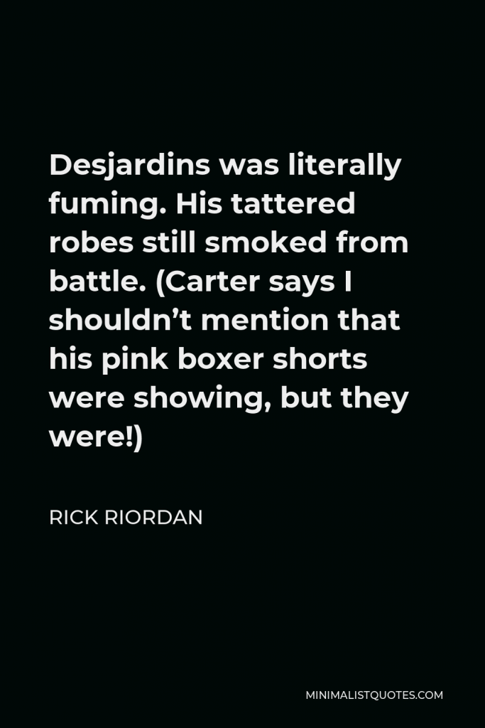 Rick Riordan Quote - Desjardins was literally fuming. His tattered robes still smoked from battle. (Carter says I shouldn’t mention that his pink boxer shorts were showing, but they were!)