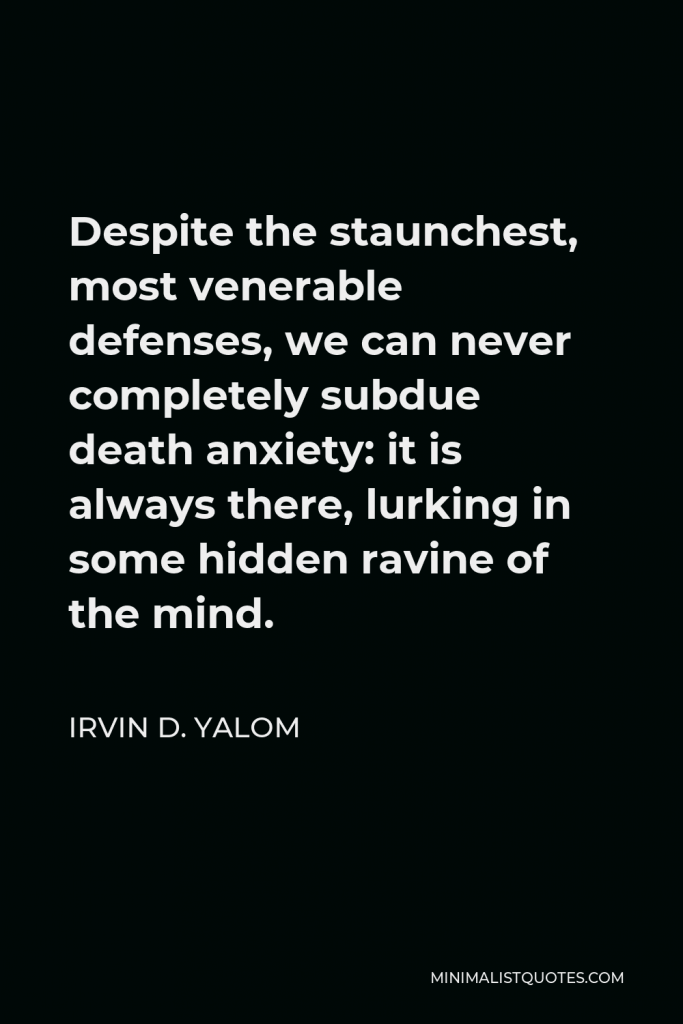 Irvin D. Yalom Quote - Despite the staunchest, most venerable defenses, we can never completely subdue death anxiety: it is always there, lurking in some hidden ravine of the mind.