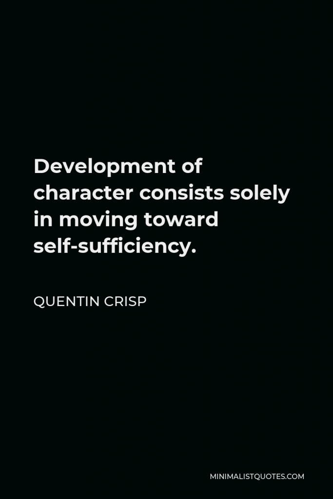 Quentin Crisp Quote - Development of character consists solely in moving toward self-sufficiency.