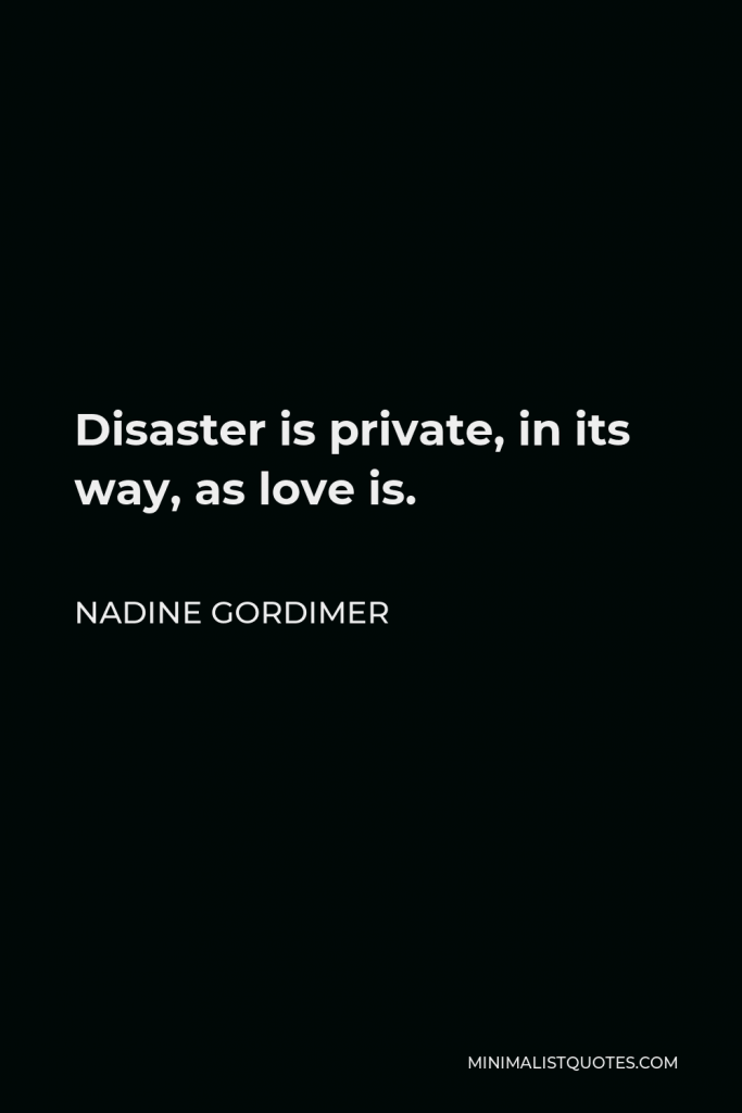 Nadine Gordimer Quote - Disaster is private, in its way, as love is.