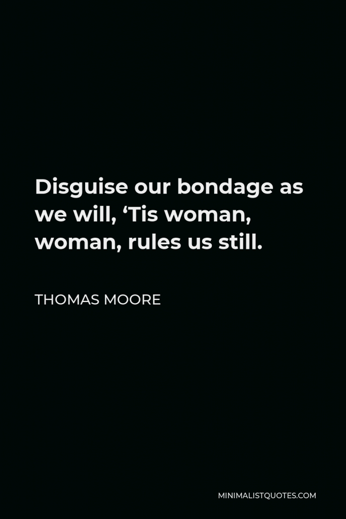 Thomas Moore Quote - Disguise our bondage as we will, ‘Tis woman, woman, rules us still.