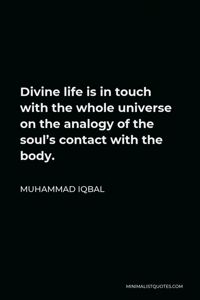 Muhammad Iqbal Quote - Divine life is in touch with the whole universe on the analogy of the soul’s contact with the body.