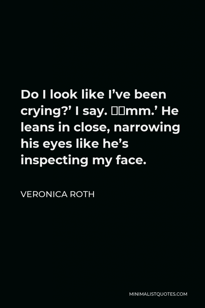 Veronica Roth Quote - Do I look like I’ve been crying?’ I say. ‘Hmm.’ He leans in close, narrowing his eyes like he’s inspecting my face.