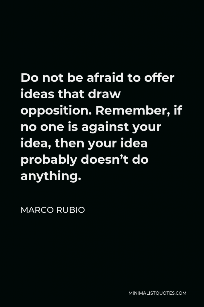 Marco Rubio Quote - Do not be afraid to offer ideas that draw opposition. Remember, if no one is against your idea, then your idea probably doesn’t do anything.