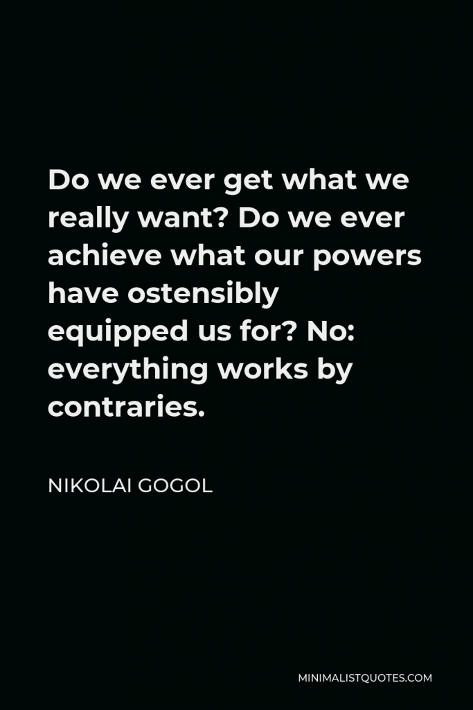 Nikolai Gogol Quote - Do we ever get what we really want? Do we ever achieve what our powers have ostensibly equipped us for? No: everything works by contraries.